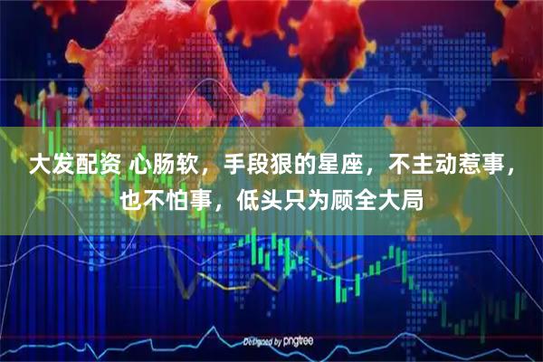 大发配资 心肠软，手段狠的星座，不主动惹事，也不怕事，低头只为顾全大局