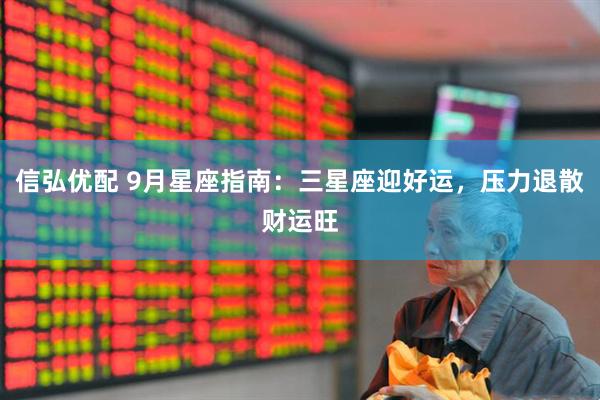 信弘优配 9月星座指南：三星座迎好运，压力退散财运旺