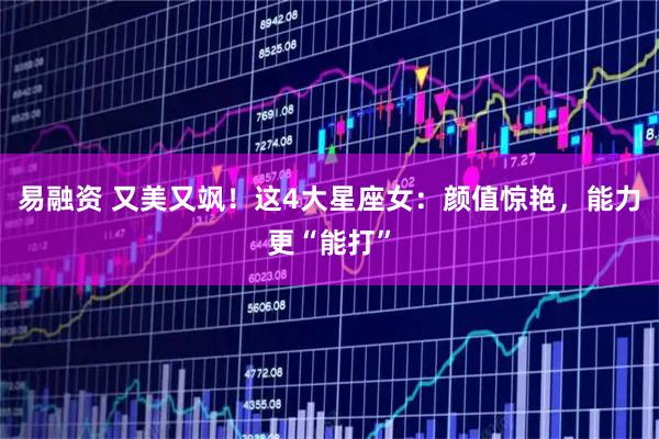 易融资 又美又飒！这4大星座女：颜值惊艳，能力更“能打”
