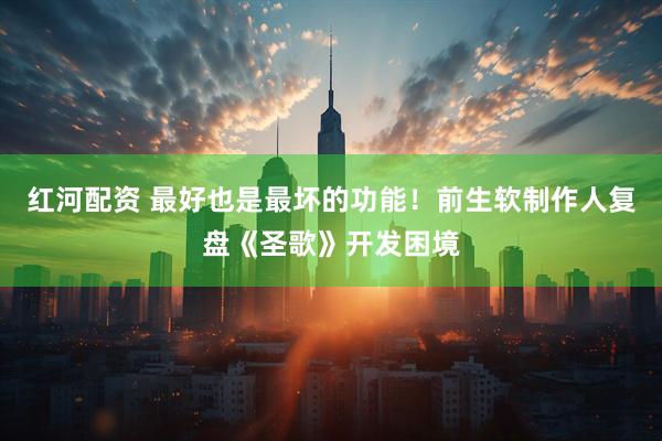 红河配资 最好也是最坏的功能！前生软制作人复盘《圣歌》开发困境