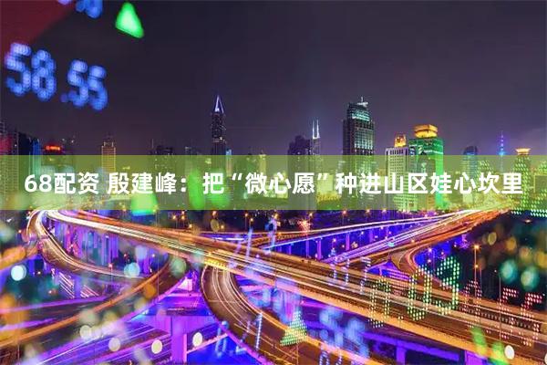 68配资 殷建峰：把“微心愿”种进山区娃心坎里
