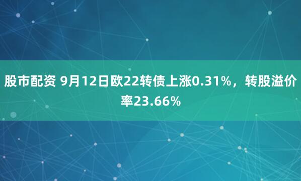股市配资 9月12日欧22转债上涨0.31%，转股溢价率23.66%