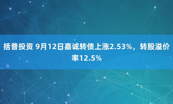 括普投资 9月12日嘉诚转债上涨2.53%，转股溢价率12.5%