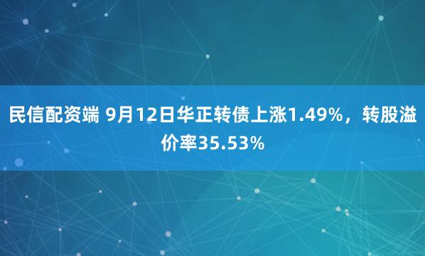 民信配资端 9月12日华正转债上涨1.49%，转股溢价率35.53%