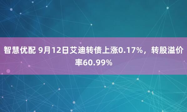 智慧优配 9月12日艾迪转债上涨0.17%，转股溢价率60.99%