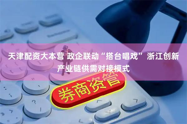 天津配资大本营 政企联动“搭台唱戏” 浙江创新产业链供需对接模式