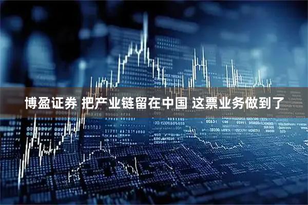 博盈证券 把产业链留在中国 这票业务做到了