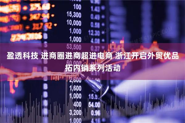 盈透科技 进商圈进商超进电商 浙江开启外贸优品拓内销系列活动