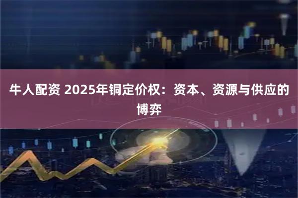 牛人配资 2025年铜定价权：资本、资源与供应的博弈