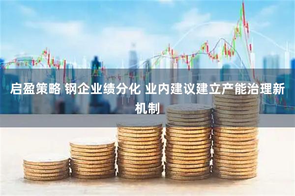 启盈策略 钢企业绩分化 业内建议建立产能治理新机制