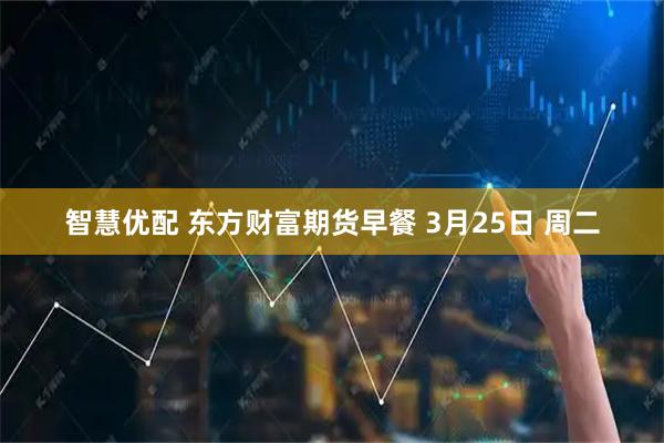 智慧优配 东方财富期货早餐 3月25日 周二