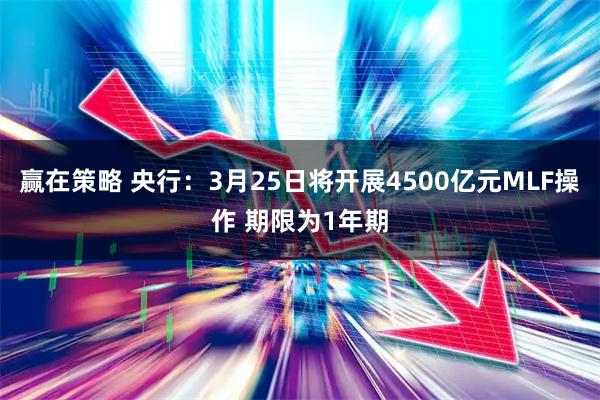 赢在策略 央行：3月25日将开展4500亿元MLF操作 期限为1年期