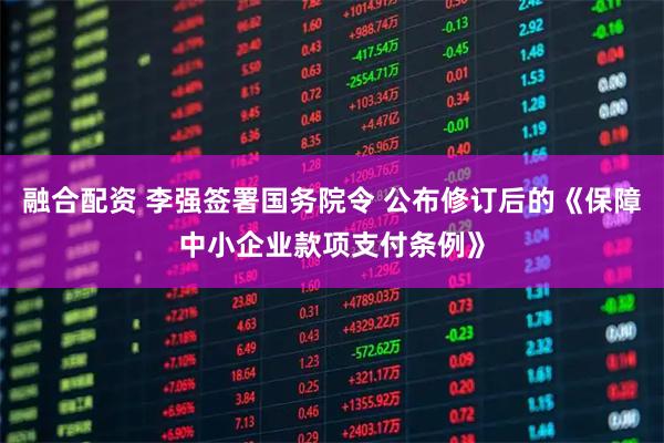 融合配资 李强签署国务院令 公布修订后的《保障中小企业款项支付条例》