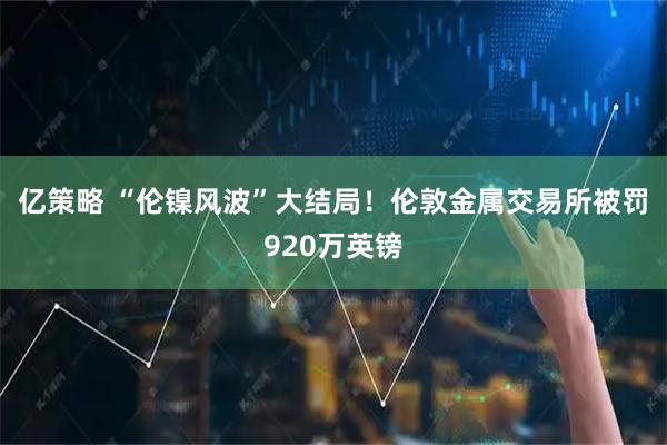 亿策略 “伦镍风波”大结局！伦敦金属交易所被罚920万英镑