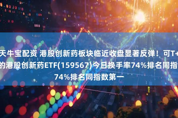 天牛宝配资 港股创新药板块临近收盘显著反弹！可T+0交易的港股创新药ETF(159567)今日换手率74%排名同指数第一