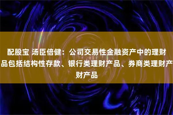 配股宝 汤臣倍健：公司交易性金融资产中的理财产品包括结构性存款、银行类理财产品、券商类理财产品