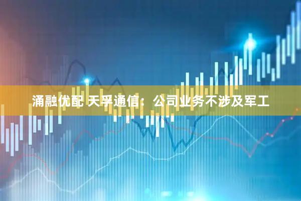 涌融优配 天孚通信：公司业务不涉及军工
