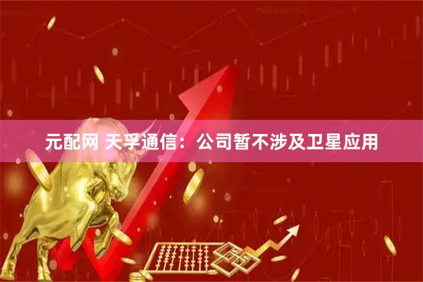 元配网 天孚通信：公司暂不涉及卫星应用