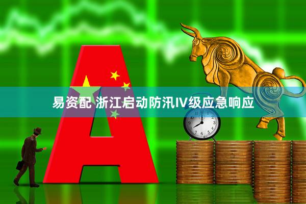 易资配 浙江启动防汛Ⅳ级应急响应