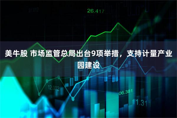 美牛股 市场监管总局出台9项举措，支持计量产业园建设