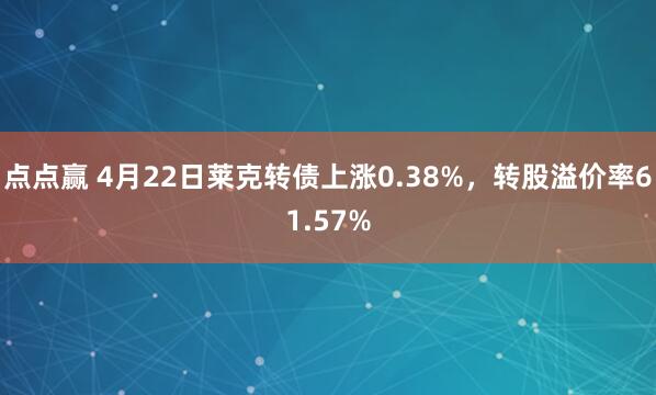 点点赢 4月22日莱克转债上涨0.38%，转股溢价率61.57%