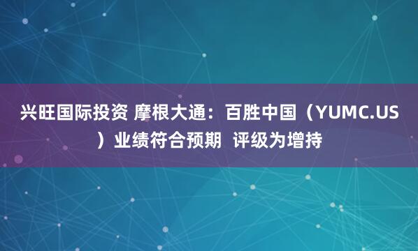 兴旺国际投资 摩根大通：百胜中国（YUMC.US）业绩符合预期  评级为增持