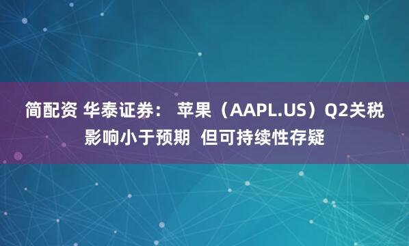 简配资 华泰证券： 苹果（AAPL.US）Q2关税影响小于预期  但可持续性存疑
