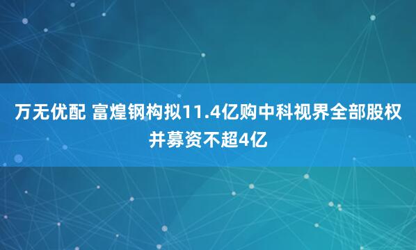 万无优配 富煌钢构拟11.4亿购中科视界全部股权并募资不超4亿