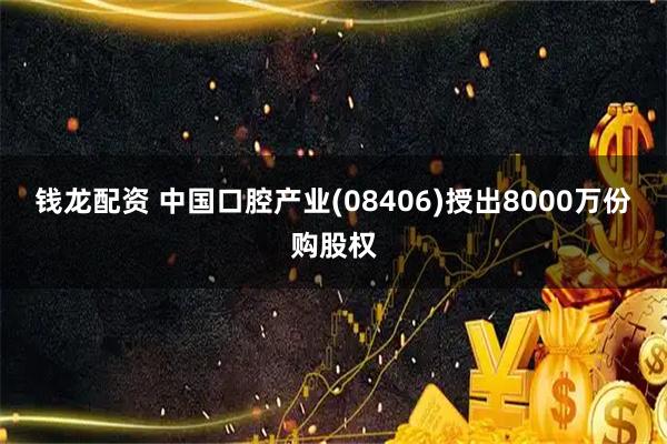 钱龙配资 中国口腔产业(08406)授出8000万份购股权