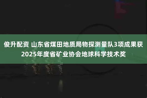 俊升配资 山东省煤田地质局物探测量队3项成果获2025年度省矿业协会地球科学技术奖