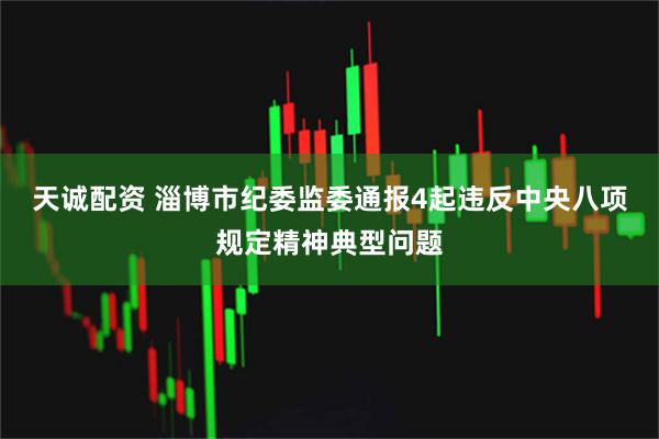 天诚配资 淄博市纪委监委通报4起违反中央八项规定精神典型问题