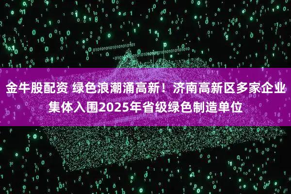 金牛股配资 绿色浪潮涌高新！济南高新区多家企业集体入围2025年省级绿色制造单位