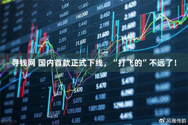 寻钱网 国内首款正式下线，“打飞的”不远了！