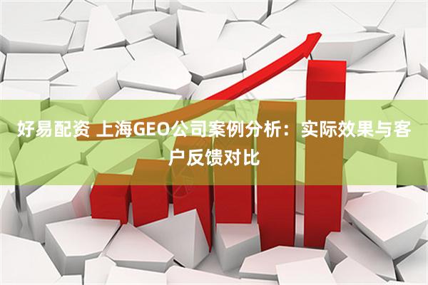 好易配资 上海GEO公司案例分析：实际效果与客户反馈对比