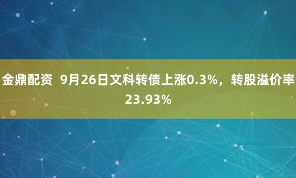 金鼎配资  9月26日文科转债上涨0.3%，转股溢价率23.93%
