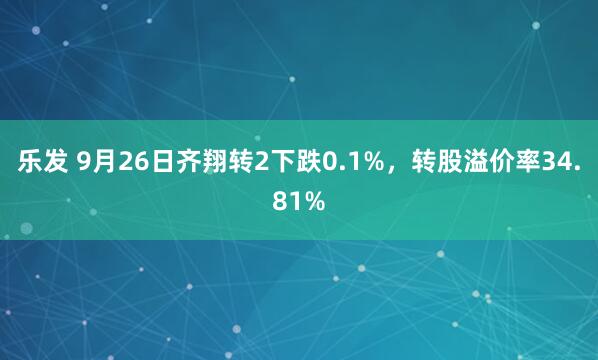 乐发 9月26日齐翔转2下跌0.1%，转股溢价率34.81%