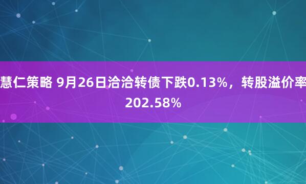 慧仁策略 9月26日洽洽转债下跌0.13%，转股溢价率202.58%