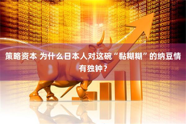 策略资本 为什么日本人对这碗“黏糊糊”的纳豆情有独钟？