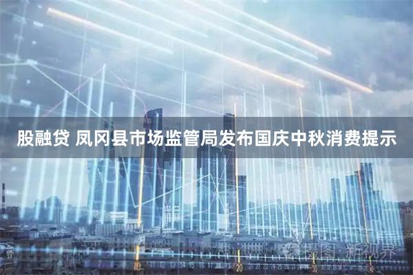 股融贷 凤冈县市场监管局发布国庆中秋消费提示