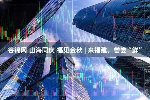 谷锦网 山海同庆 福见金秋 | 来福建，尝尝“鲜”