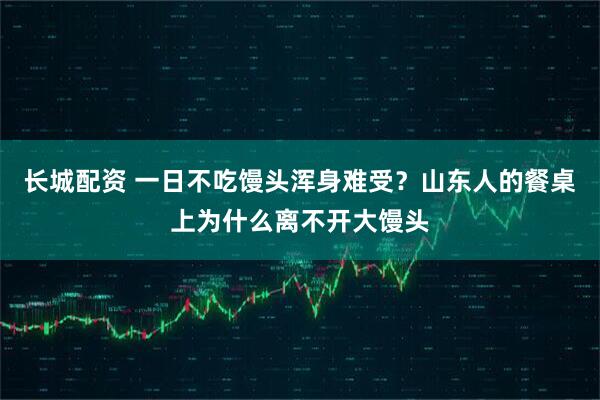 长城配资 一日不吃馒头浑身难受？山东人的餐桌上为什么离不开大馒头