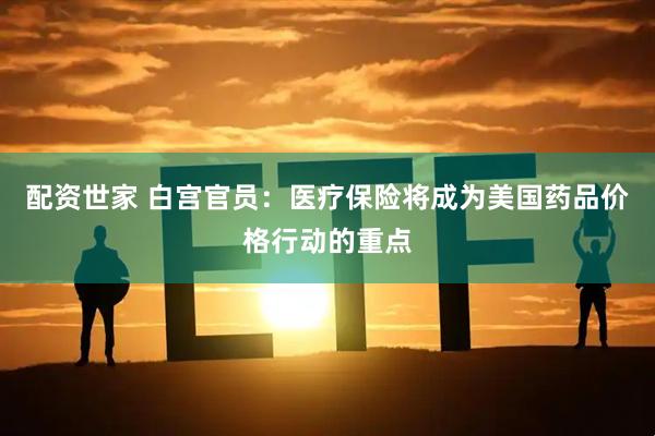 配资世家 白宫官员：医疗保险将成为美国药品价格行动的重点