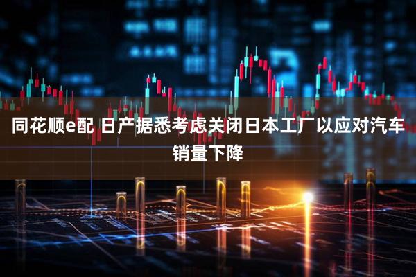 同花顺e配 日产据悉考虑关闭日本工厂以应对汽车销量下降