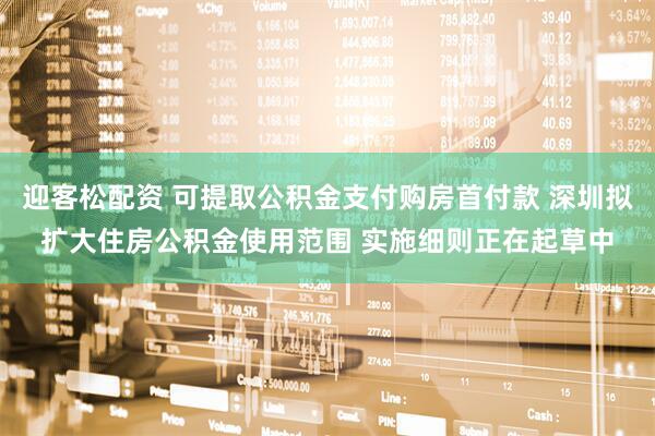 迎客松配资 可提取公积金支付购房首付款 深圳拟扩大住房公积金使用范围 实施细则正在起草中