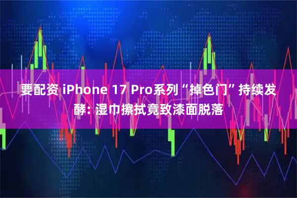 要配资 iPhone 17 Pro系列“掉色门”持续发酵: 湿巾擦拭竟致漆面脱落