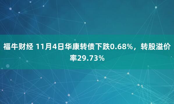 福牛财经 11月4日华康转债下跌0.68%,转股溢价率29.73%