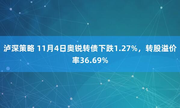 泸深策略 11月4日奥锐转债下跌1.27%,转股溢价率36.69%