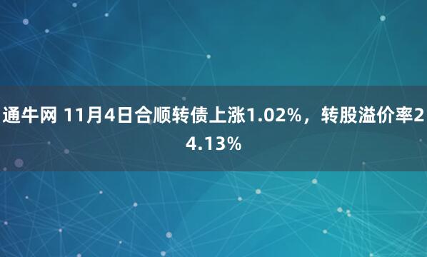 通牛网 11月4日合顺转债上涨1.02%,转股溢价率24.13%