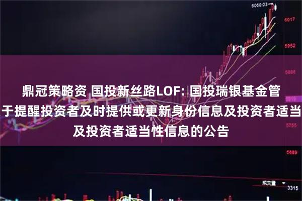鼎冠策略资 国投新丝路LOF: 国投瑞银基金管理有限公司关于提醒投资者及时提供或更新身份信息及投资者适当性信息的公告