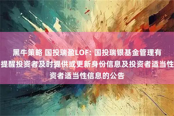 黑牛策略 国投瑞盈LOF: 国投瑞银基金管理有限公司关于提醒投资者及时提供或更新身份信息及投资者适当性信息的公告